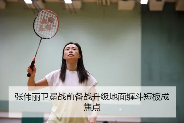 张伟丽卫冕战前备战升级地面缠斗短板成焦点