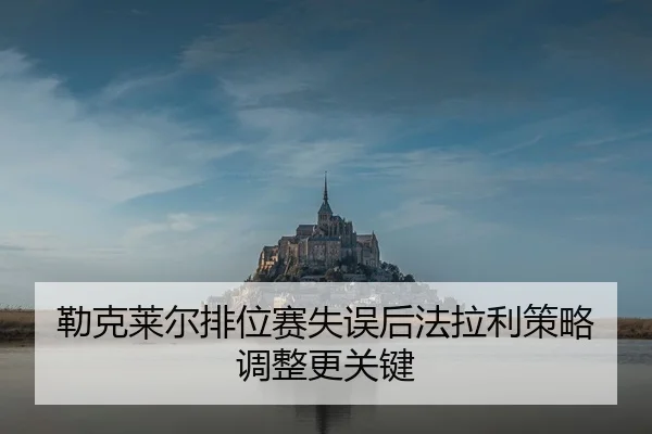 勒克莱尔排位赛失误后法拉利策略调整更关键