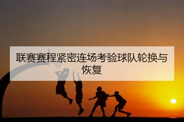 联赛赛程紧密连场考验球队轮换与恢复