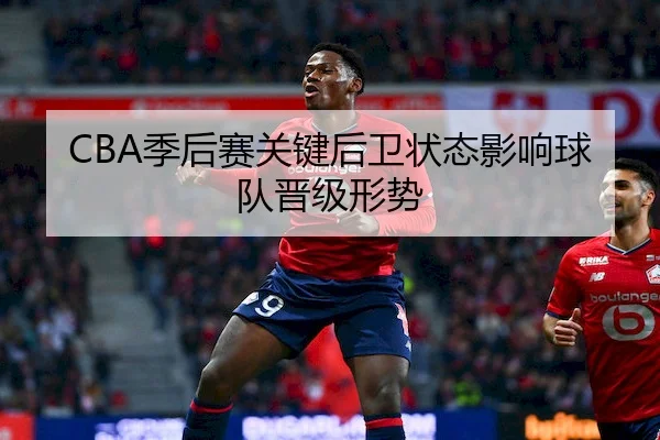 CBA季后赛关键后卫状态影响球队晋级形势